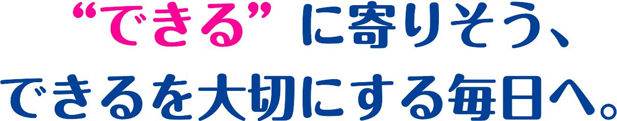 “できる”に寄り添い、できるを大切にする毎日へ。